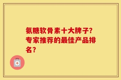 氨糖软骨素十大牌子？专家推荐的最佳产品排名？