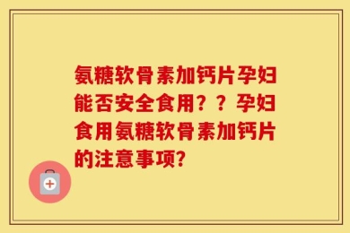 氨糖软骨素加钙片孕妇能否安全食用？？孕妇食用氨糖软骨素加钙片的注意事项？