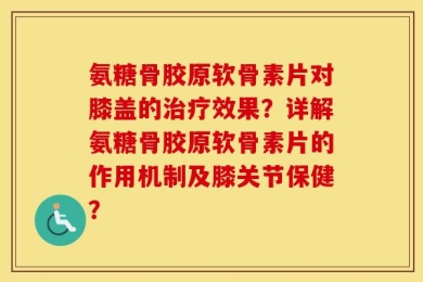 氨糖骨胶原软骨素片对膝盖的治疗效果？详解氨糖骨胶原软骨素片的作用机制及膝关节保健？