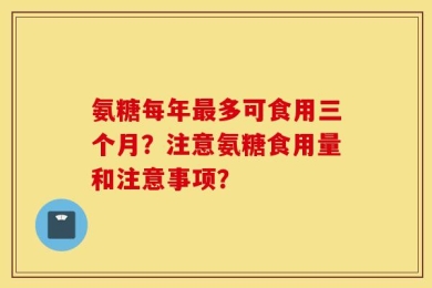 氨糖每年最多可食用三个月？注意氨糖食用量和注意事项？