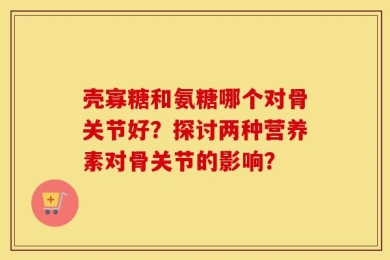 壳寡糖和氨糖哪个对骨关节好？探讨两种营养素对骨关节的影响？