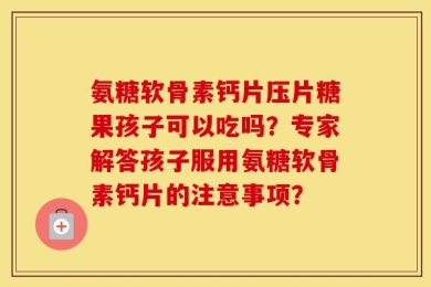 氨糖软骨素钙片压片糖果孩子可以吃吗？专家解答孩子服用氨糖软骨素钙片的注意事项？