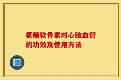 氨糖软骨素对心脑血管的功效及使用方法