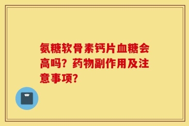 氨糖软骨素钙片血糖会高吗？药物副作用及注意事项？