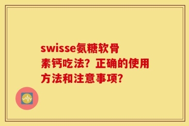 swisse氨糖软骨素钙吃法？正确的使用方法和注意事项？