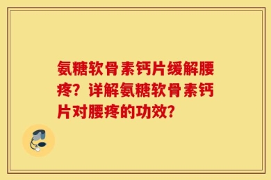 氨糖软骨素钙片缓解腰疼？详解氨糖软骨素钙片对腰疼的功效？