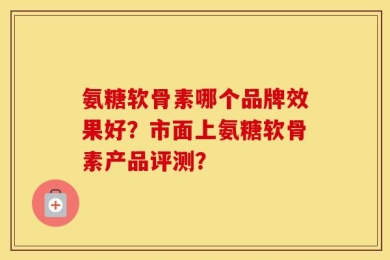 氨糖软骨素哪个品牌效果好？市面上氨糖软骨素产品评测？