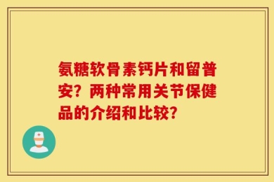 氨糖软骨素钙片和留普安？两种常用关节保健品的介绍和比较？