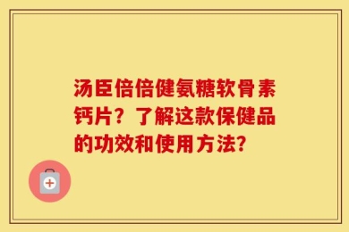 汤臣倍倍健氨糖软骨素钙片？了解这款保健品的功效和使用方法？