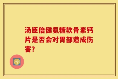 汤臣倍健氨糖软骨素钙片是否会对胃部造成伤害？