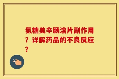 氨糖美辛肠溶片副作用？详解药品的不良反应？