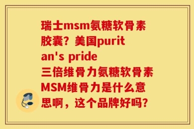 瑞士msm氨糖软骨素胶囊？美国puritan's pride三倍维骨力氨糖软骨素MSM维骨力是什么意思啊，这个品牌好吗？
