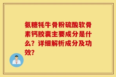 氨糖牦牛骨粉硫酸软骨素钙胶囊主要成分是什么？详细解析成分及功效？