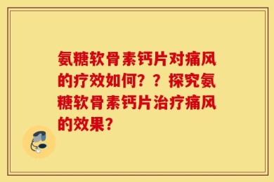 氨糖软骨素钙片对痛风的疗效如何？？探究氨糖软骨素钙片治疗痛风的效果？