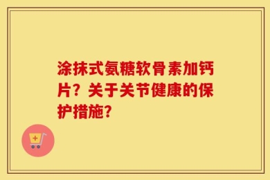 涂抹式氨糖软骨素加钙片？关于关节健康的保护措施？