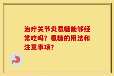 治疗关节炎氨糖能够经常吃吗？氨糖的用法和注意事项？