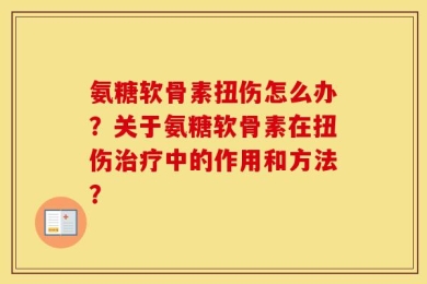 氨糖软骨素扭伤怎么办？关于氨糖软骨素在扭伤治疗中的作用和方法？