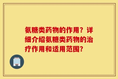 氨糖类药物的作用？详细介绍氨糖类药物的治疗作用和适用范围？