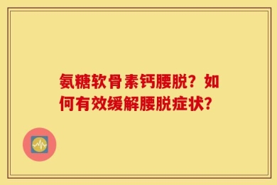 氨糖软骨素钙腰脱？如何有效缓解腰脱症状？