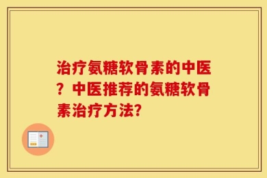 治疗氨糖软骨素的中医？中医推荐的氨糖软骨素治疗方法？