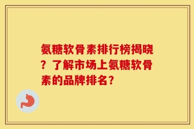 氨糖软骨素排行榜揭晓？了解市场上氨糖软骨素的品牌排名？