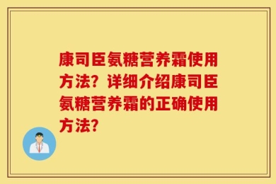 康司臣氨糖营养霜使用方法？详细介绍康司臣氨糖营养霜的正确使用方法？