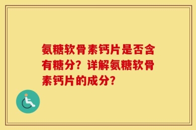 氨糖软骨素钙片是否含有糖分？详解氨糖软骨素钙片的成分？