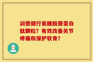 润德健行氨糖胶原蛋白肽颗粒？有效改善关节疼痛和保护软骨？