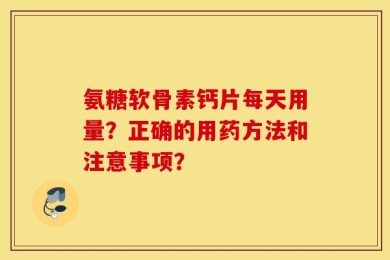 氨糖软骨素钙片每天用量？正确的用药方法和注意事项？