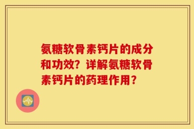 氨糖软骨素钙片的成分和功效？详解氨糖软骨素钙片的药理作用？