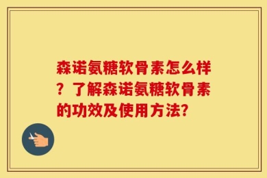 森诺氨糖软骨素怎么样？了解森诺氨糖软骨素的功效及使用方法？