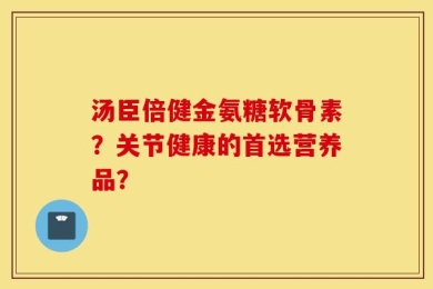 汤臣倍健金氨糖软骨素？关节健康的首选营养品？