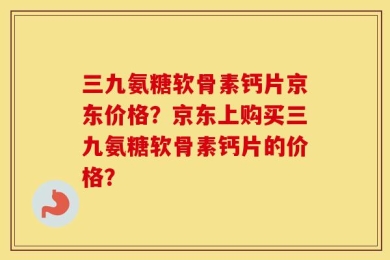 三九氨糖软骨素钙片京东价格？京东上购买三九氨糖软骨素钙片的价格？