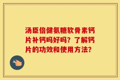 汤臣倍健氨糖软骨素钙片补钙吗好吗？了解钙片的功效和使用方法？