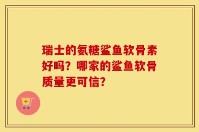 瑞士的氨糖鲨鱼软骨素好吗？哪家的鲨鱼软骨质量更可信？