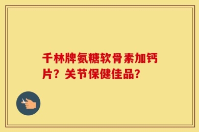 千林牌氨糖软骨素加钙片？关节保健佳品？