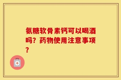 氨糖软骨素钙可以喝酒吗？药物使用注意事项？