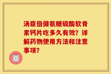 汤臣倍健氨糖硫酸软骨素钙片吃多久有效？详解药物使用方法和注意事项？