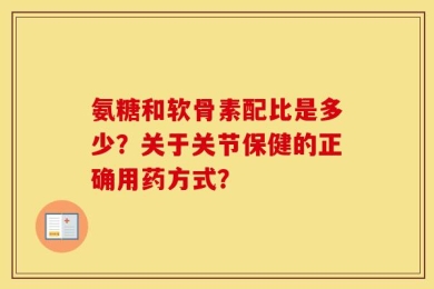 氨糖和软骨素配比是多少？关于关节保健的正确用药方式？