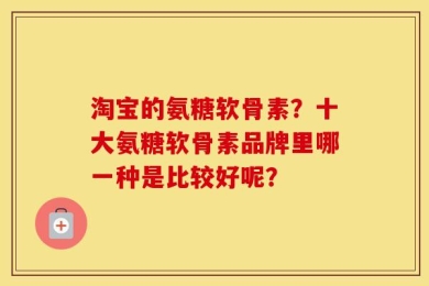 淘宝的氨糖软骨素？十大氨糖软骨素品牌里哪一种是比较好呢？