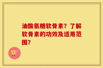 油酸氨糖软骨素？了解软骨素的功效及适用范围？