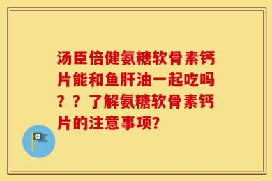 汤臣倍健氨糖软骨素钙片能和鱼肝油一起吃吗？？了解氨糖软骨素钙片的注意事项？