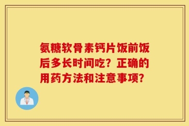 氨糖软骨素钙片饭前饭后多长时间吃？正确的用药方法和注意事项？