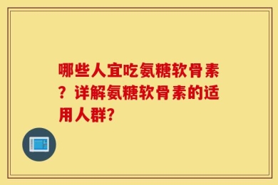 哪些人宜吃氨糖软骨素？详解氨糖软骨素的适用人群？