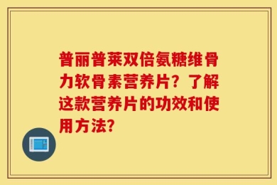 普丽普莱双倍氨糖维骨力软骨素营养片？了解这款营养片的功效和使用方法？