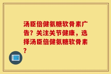 汤臣倍健氨糖软骨素广告？关注关节健康，选择汤臣倍健氨糖软骨素？