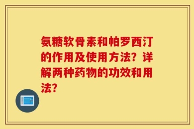 氨糖软骨素和帕罗西汀的作用及使用方法？详解两种药物的功效和用法？