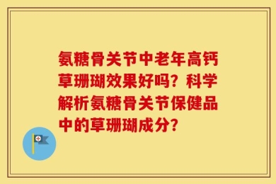 氨糖骨关节中老年高钙草珊瑚效果好吗？科学解析氨糖骨关节保健品中的草珊瑚成分？