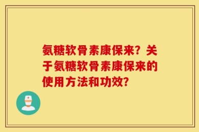 氨糖软骨素康保来？关于氨糖软骨素康保来的使用方法和功效？