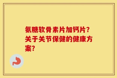 氨糖软骨素片加钙片？关于关节保健的健康方案？